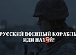 РУССКИЙ ВОЕННЫЙ КОРАБЛЬ, ИДИ НА Х